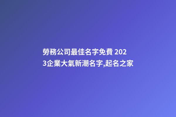 勞務公司最佳名字免費 2023企業大氣新潮名字,起名之家-第1張-公司起名-玄機派